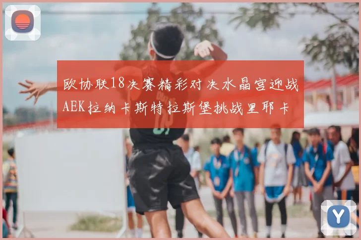欧协联18决赛精彩对决水晶宫迎战AEK拉纳卡斯特拉斯堡挑战里耶卡
