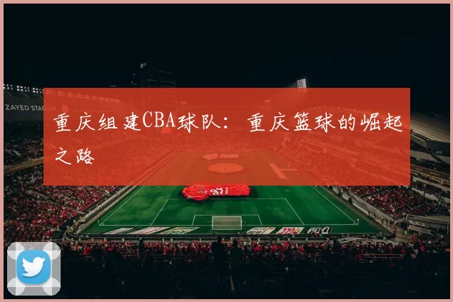 重庆组建CBA球队：重庆篮球的崛起之路
