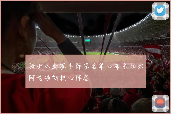 骑士队新赛季阵容名单公布米切尔阿伦领衔核心阵容
