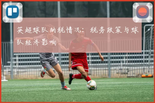 英超球队纳税情况:税务政策与球队经济影响