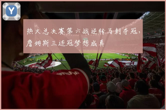 热火总决赛第六战逆转马刺夺冠，詹姆斯三连冠梦想成真