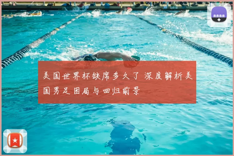 美国世界杯缺席多久了 深度解析美国男足困局与回归前景