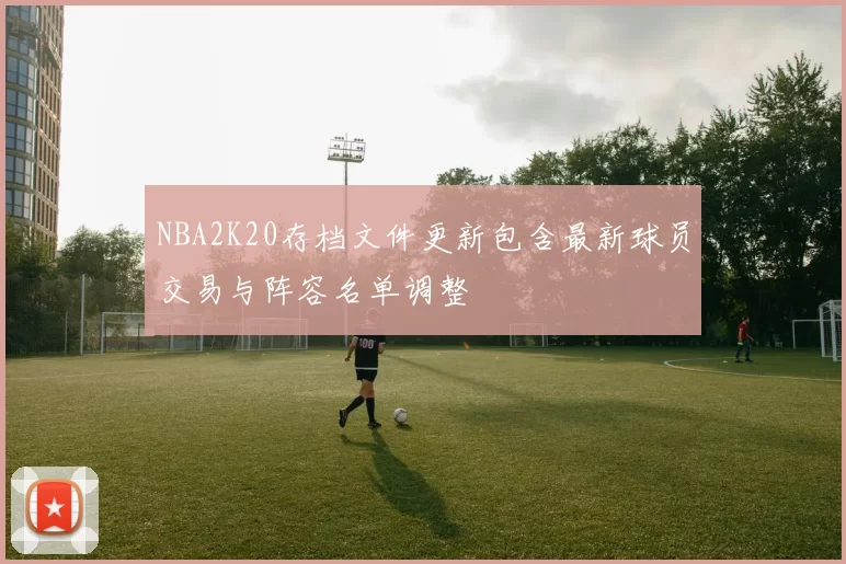 NBA2K20存档文件更新包含最新球员交易与阵容名单调整