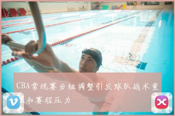 CBA常规赛分组调整引发球队战术重组和赛程压力