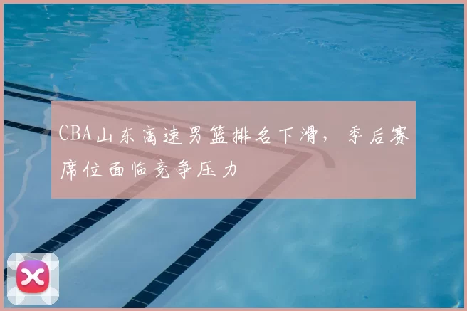 CBA山东高速男篮排名下滑，季后赛席位面临竞争压力