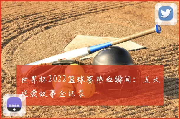 世界杯2022篮球赛热血瞬间：五大逆袭故事全记录