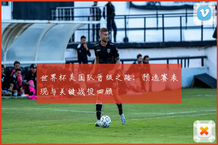 世界杯美国队晋级之路：预选赛表现与关键战役回顾
