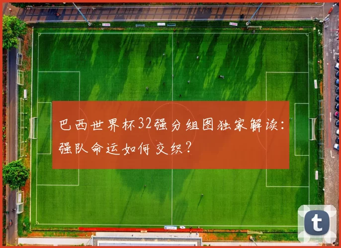 巴西世界杯32强分组图独家解读:强队命运如何交织?