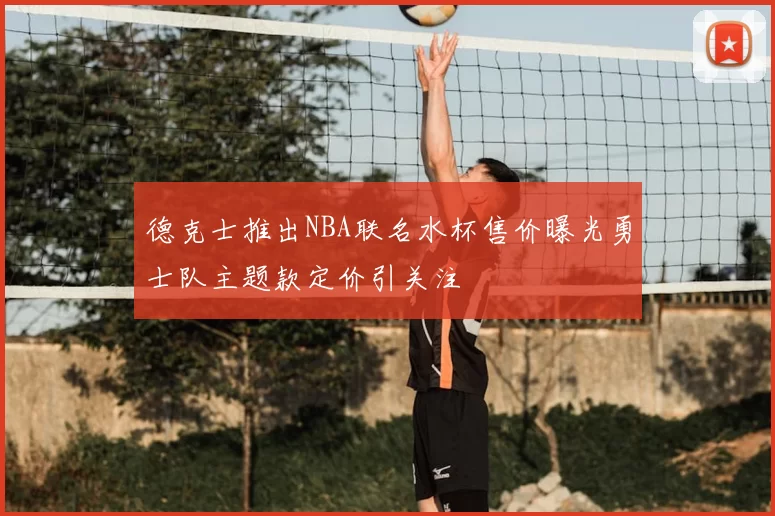 德克士推出NBA联名水杯售价曝光勇士队主题款定价引关注