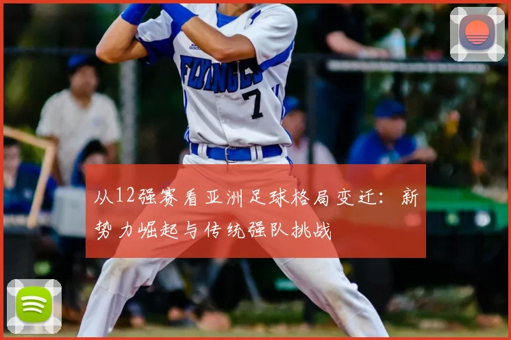 从12强赛看亚洲足球格局变迁:新势力崛起与传统强队挑战