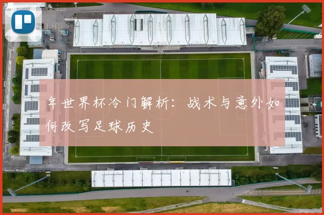 年世界杯冷门解析：战术与意外如何改写足球历史