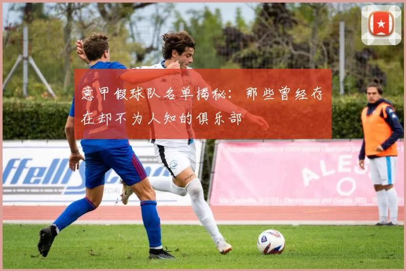 意甲假球队名单揭秘：那些曾经存在却不为人知的俱乐部