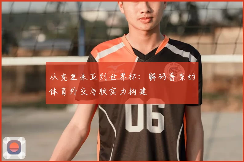 从克里米亚到世界杯：解码普京的体育外交与软实力构建
