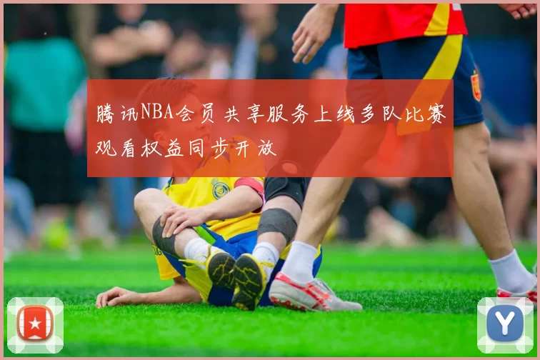 腾讯NBA会员共享服务上线多队比赛观看权益同步开放
