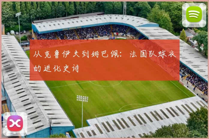 从克鲁伊夫到姆巴佩:法国队球衣的进化史诗