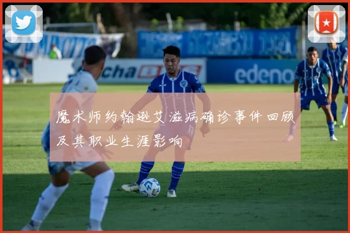 魔术师约翰逊艾滋病确诊事件回顾及其职业生涯影响