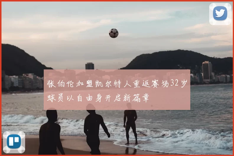 张伯伦加盟凯尔特人重返赛场32岁球员以自由身开启新篇章