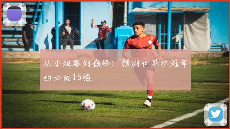从小组赛到巅峰:预测世界杯冠军的必经16强