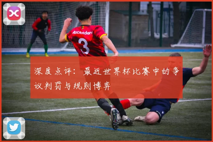 深度点评:最近世界杯比赛中的争议判罚与规则博弈