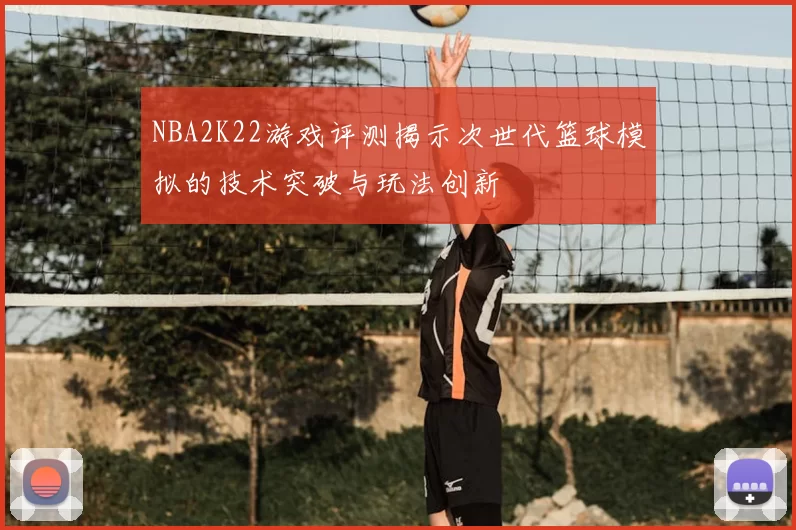 NBA2K22游戏评测揭示次世代篮球模拟的技术突破与玩法创新