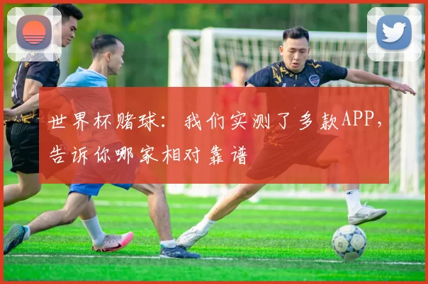 世界杯赌球:我们实测了多款APP,告诉你哪家相对靠谱