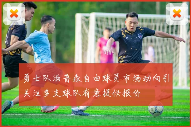 勇士队汤普森自由球员市场动向引关注多支球队有意提供报价