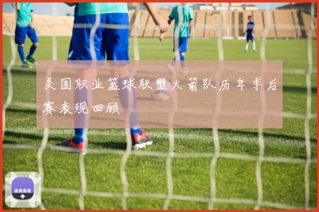 美国职业篮球联盟火箭队历年季后赛表现回顾