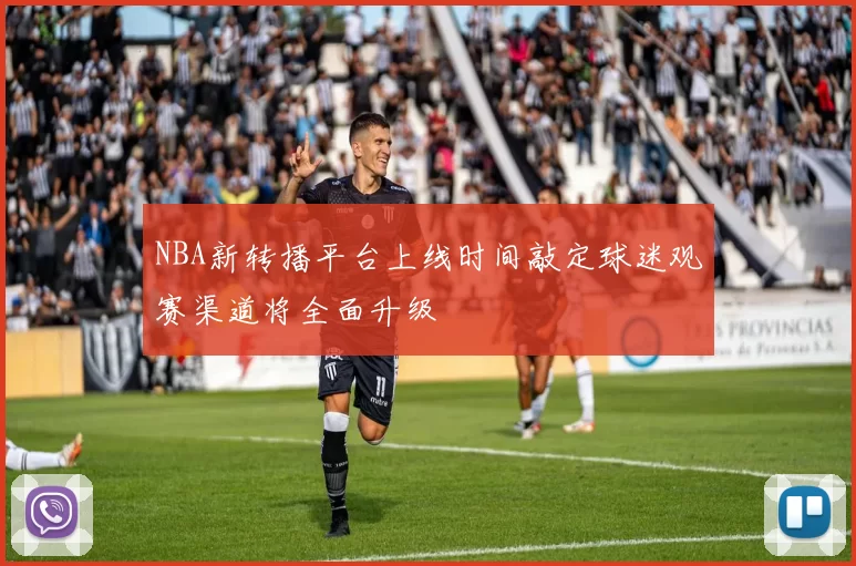 NBA新转播平台上线时间敲定球迷观赛渠道将全面升级