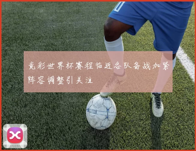 竟彩世界杯赛程临近各队备战加紧阵容调整引关注