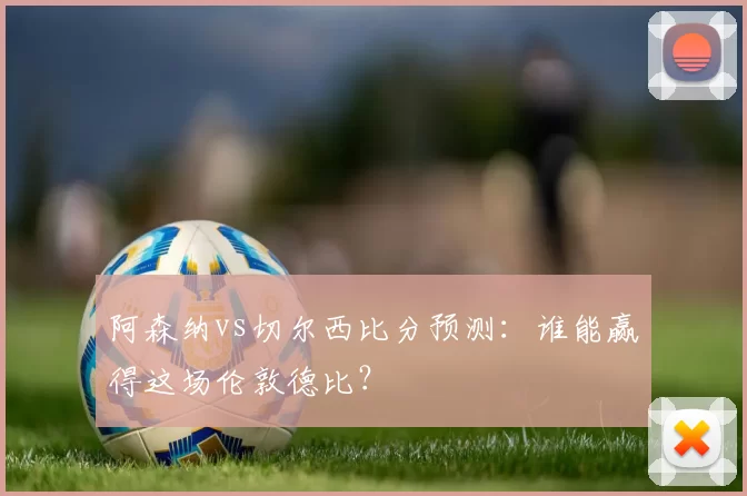 阿森纳vs切尔西比分预测:谁能赢得这场伦敦德比?