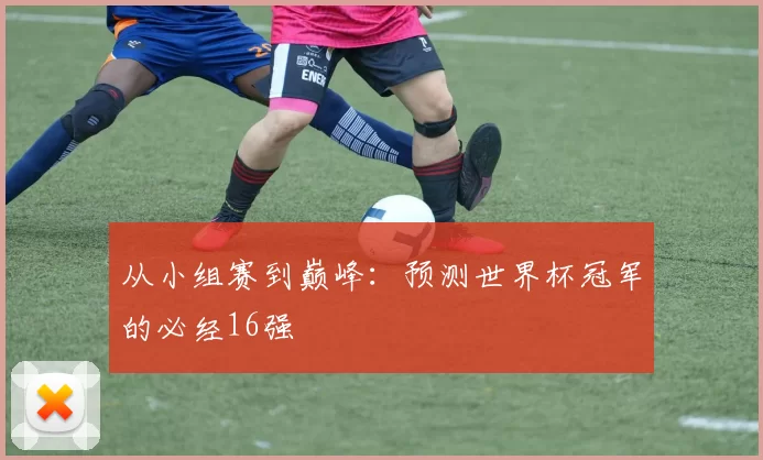 从小组赛到巅峰:预测世界杯冠军的必经16强
