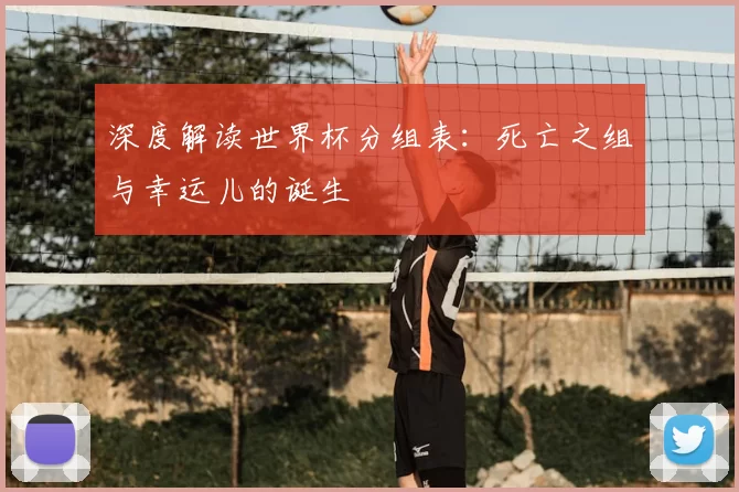 深度解读世界杯分组表：死亡之组与幸运儿的诞生