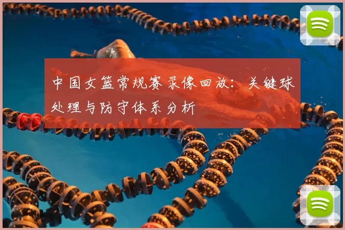 中国女篮常规赛录像回放：关键球处理与防守体系分析