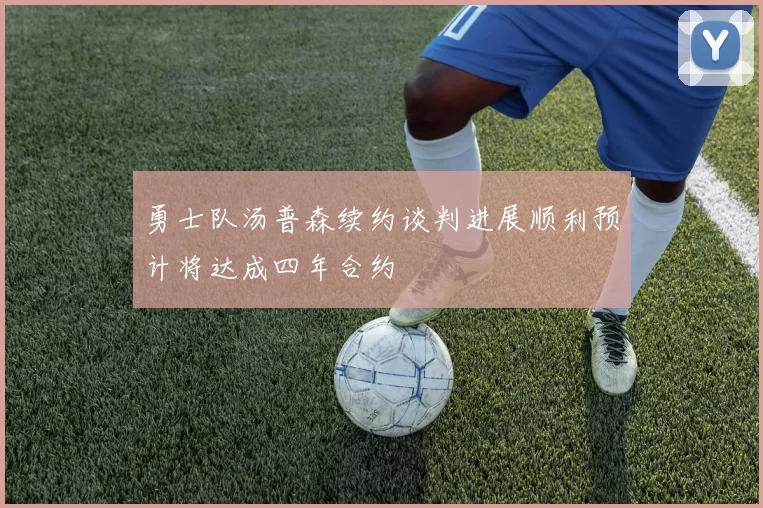 勇士队汤普森续约谈判进展顺利预计将达成四年合约