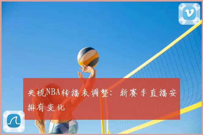 央视NBA转播表调整:新赛季直播安排有变化