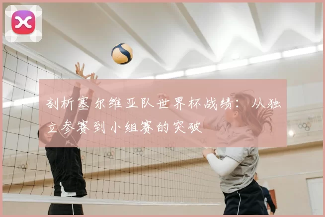 剖析塞尔维亚队世界杯战绩：从独立参赛到小组赛的突破
