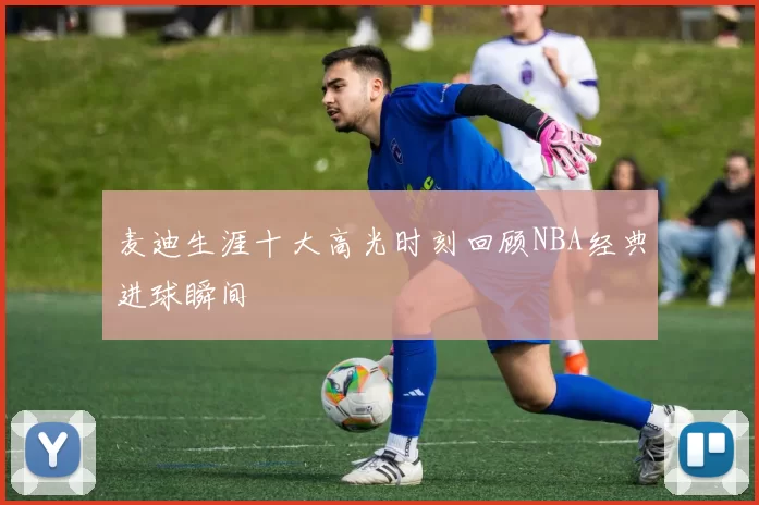 麦迪生涯十大高光时刻回顾NBA经典进球瞬间