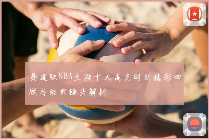 易建联NBA生涯十大高光时刻精彩回顾与经典镜头解析