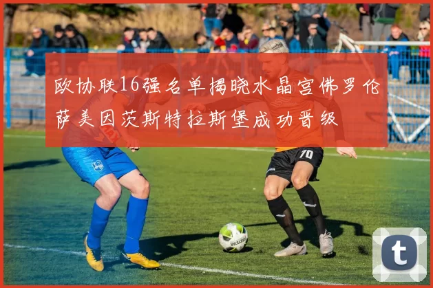 欧协联16强名单揭晓水晶宫佛罗伦萨美因茨斯特拉斯堡成功晋级