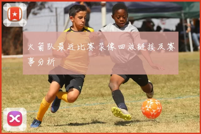 火箭队最近比赛录像回放链接及赛事分析