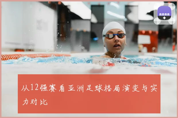 从12强赛看亚洲足球格局演变与实力对比