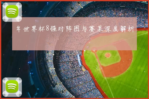 年世界杯8强对阵图与赛果深度解析