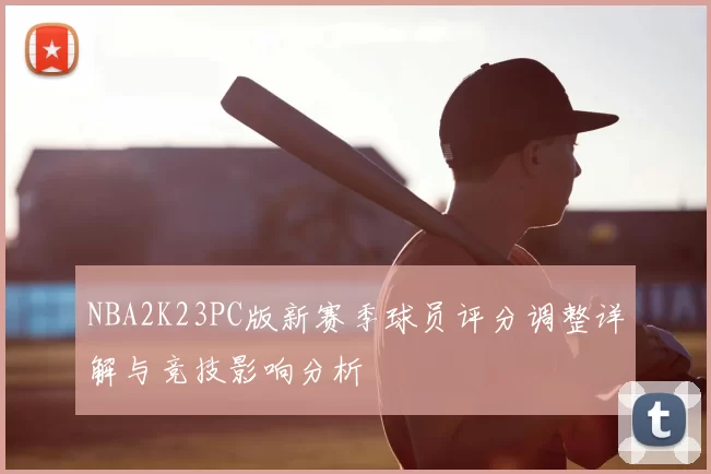 NBA2K23PC版新赛季球员评分调整详解与竞技影响分析