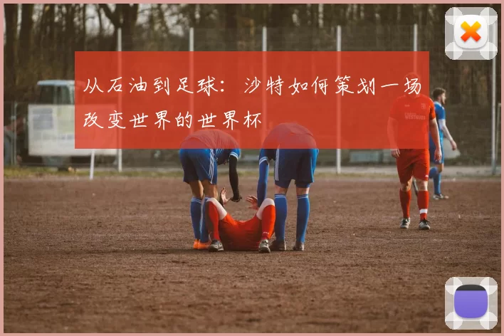 从石油到足球:沙特如何策划一场改变世界的世界杯