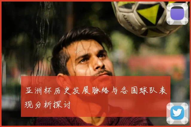 亚洲杯历史发展脉络与各国球队表现分析探讨
