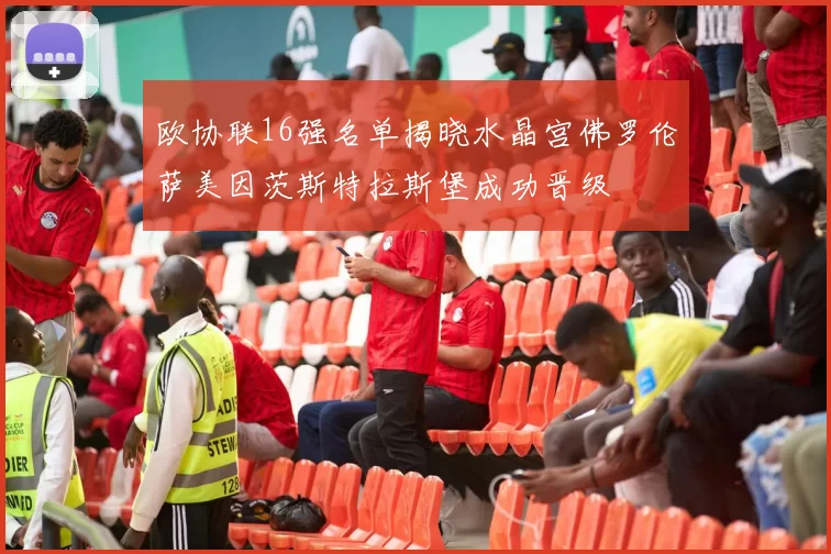欧协联16强名单揭晓水晶宫佛罗伦萨美因茨斯特拉斯堡成功晋级