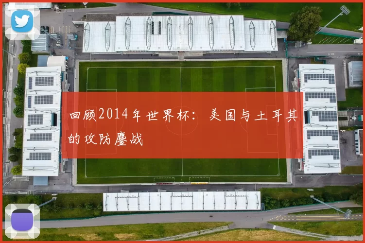 回顾2014年世界杯：美国与土耳其的攻防鏖战