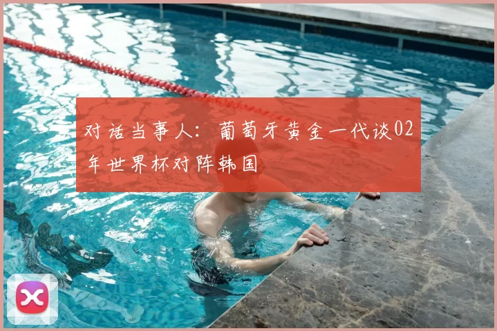 对话当事人:葡萄牙黄金一代谈02年世界杯对阵韩国