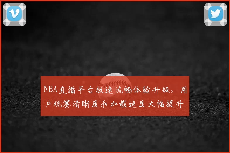 NBA直播平台极速流畅体验升级，用户观赛清晰度和加载速度大幅提升
