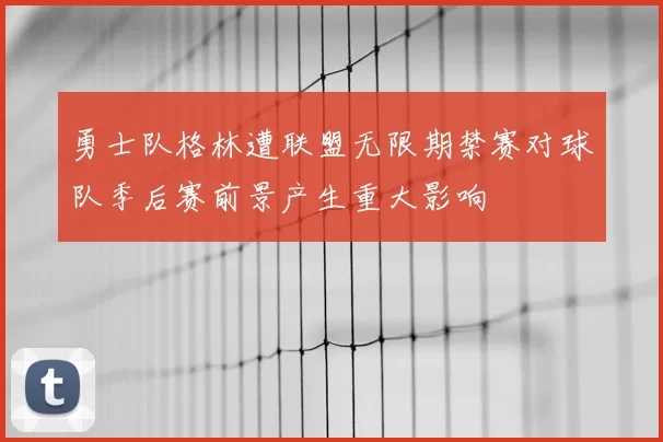 勇士队格林遭联盟无限期禁赛对球队季后赛前景产生重大影响
